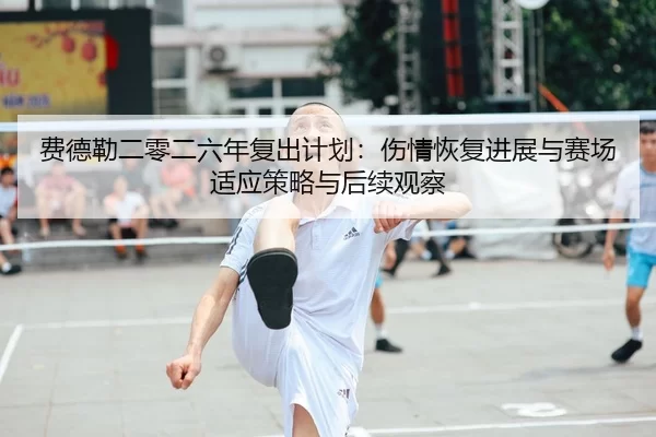 费德勒二零二六年复出计划：伤情恢复进展与赛场适应策略与后续观察