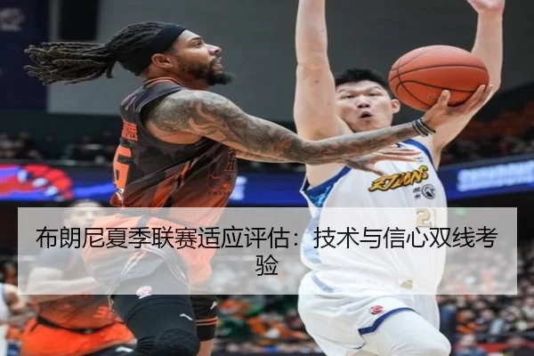 布朗尼夏季联赛适应评估：技术与信心双线考验